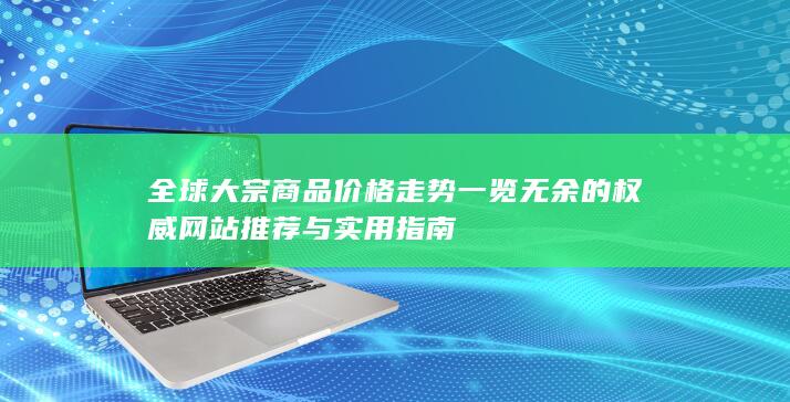 全球大宗商品价格走势一览无余的权威网站推荐与实用指南