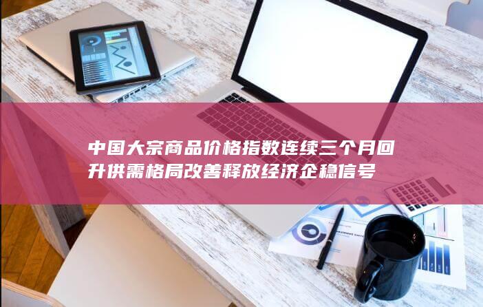中国大宗商品价格指数连续三个月回升