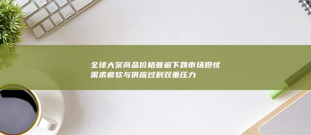 市场担忧需求疲软与供应过剩双重压力