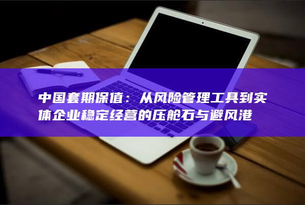 从风险管理工具到实体企业稳定经营的压舱石与避风港