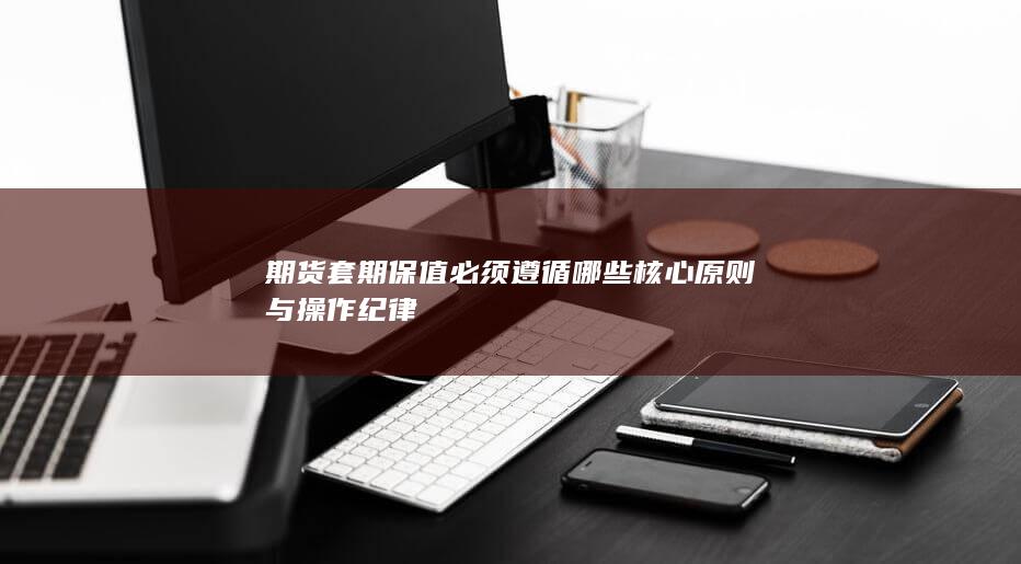 期货套期保值必须遵循哪些核心原则与操作纪律