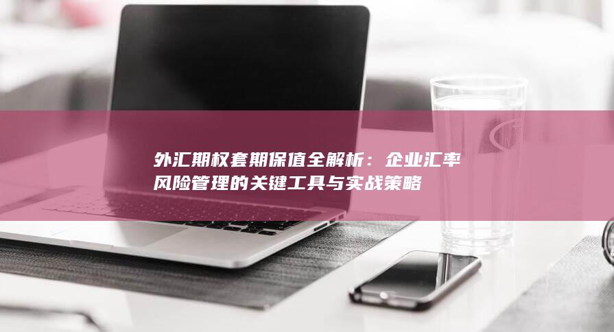 企业汇率风险管理的关键工具与实战策略