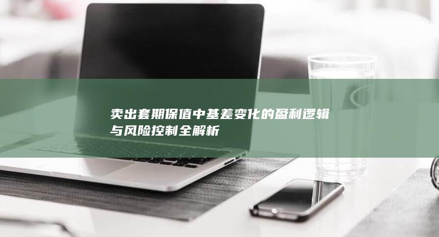 卖出套期保值中基差变化的盈利逻辑与风险控制全解析