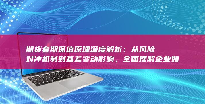全面理解企业如何利用期货市场锁定价格波动风险