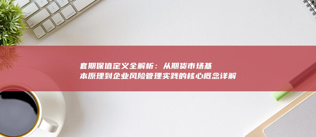 从期货市场基本原理到企业风险管理实践的核心概念详解