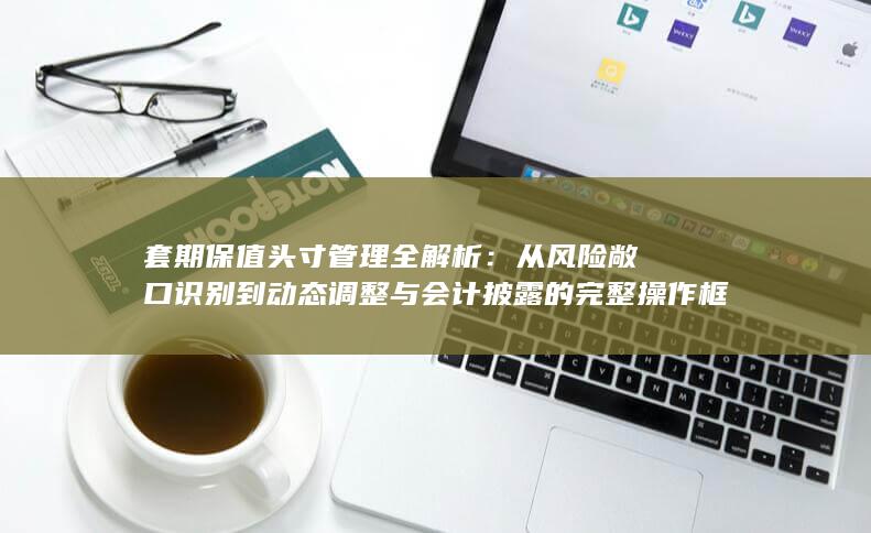 从风险敞口识别到动态调整与会计披露的完整操作框架