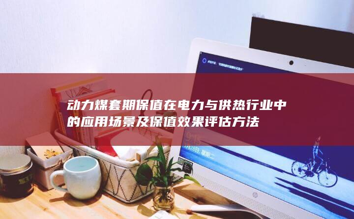 动力煤套期保值在电力与供热行业中的应用场景及保值效果评估方法