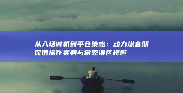 动力煤套期保值操作实务与常见误区规避