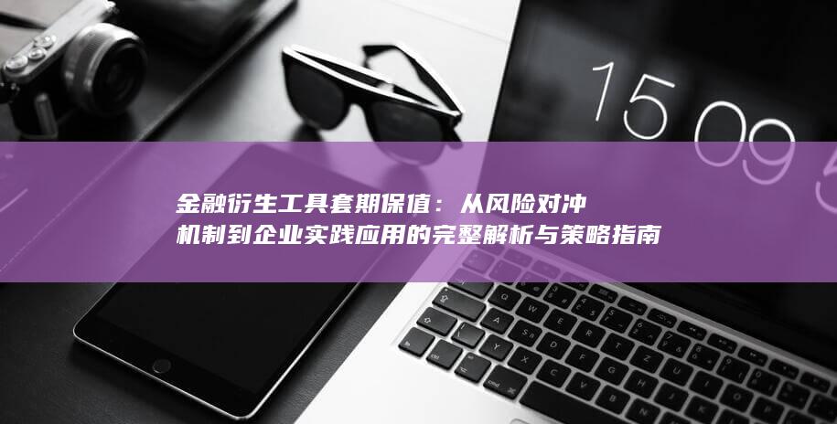 从风险对冲机制到企业实践应用的完整解析与策略指南