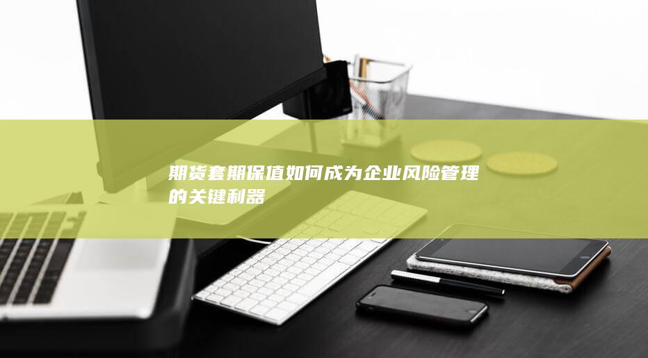 期货套期保值如何成为企业风险管理的关键利器