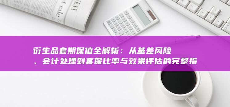会计处理到套保比率与效果评估的完整指南