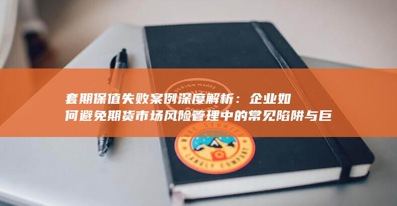 企业如何避免期货市场风险管理中的常见陷阱与巨额亏损