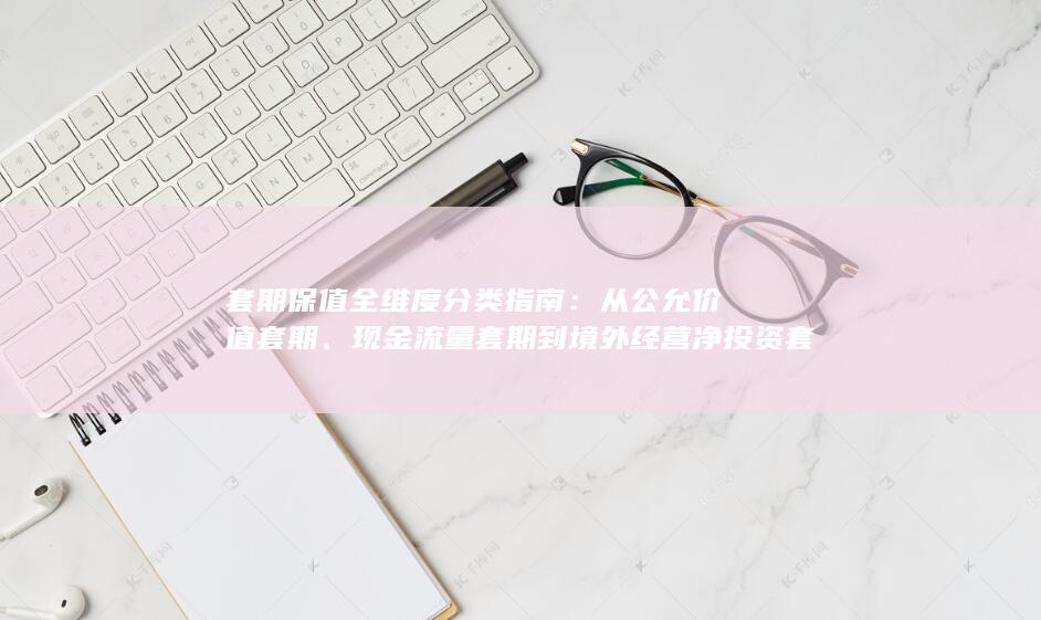 套期保值全维度分类指南