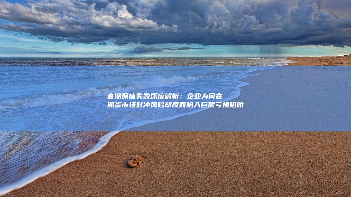 企业为何在期货市场对冲风险却反而陷入巨额亏损陷阱