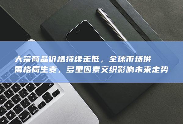 大宗商品价格持续走低