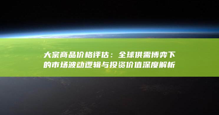 全球供需博弈下的市场波动逻辑与投资价值深度解析