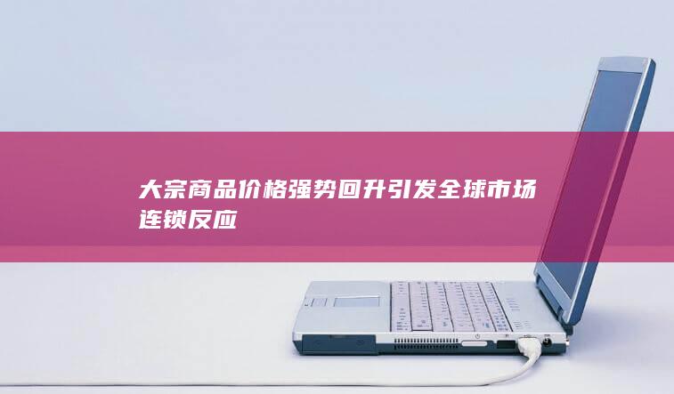 大宗商品价格强势回升引发全球市场连锁反应