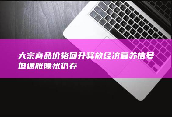 大宗商品价格回升释放经济复苏信号但通胀隐忧仍存