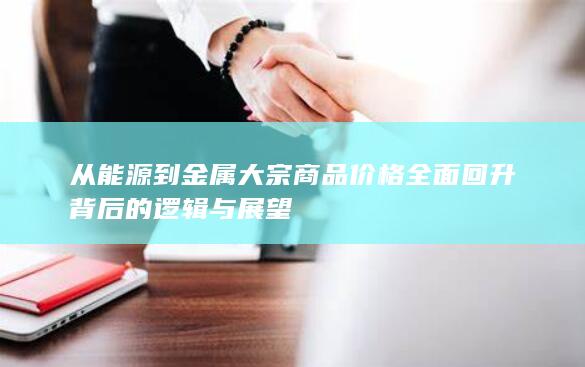 从能源到金属大宗商品价格全面回升背后的逻辑与展望