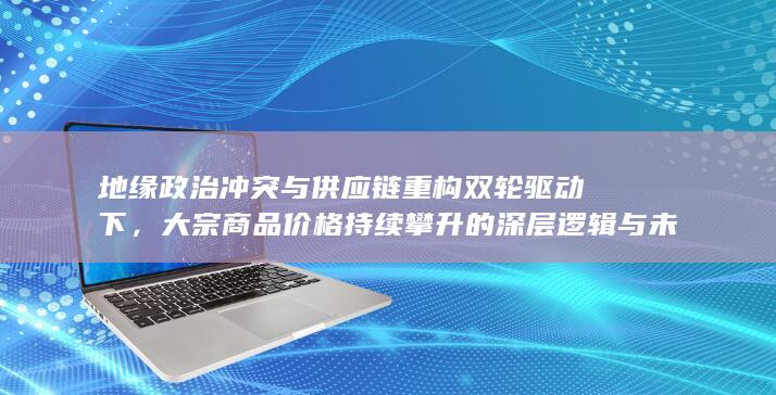 地缘政治冲突与供应链重构双轮驱动下