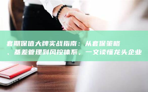 一文读懂龙头企业如何用期货与衍生品锁定利润