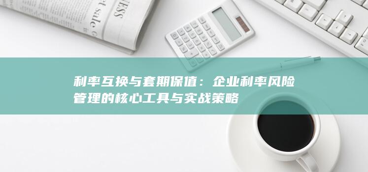 企业利率风险管理的核心工具与实战策略