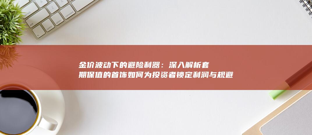 深入解析套期保值的首饰如何为投资者锁定利润与规避风险