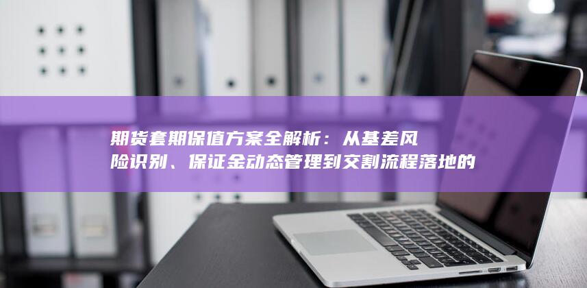 保证金动态管理到交割流程落地的系统性操作框架与实战指引