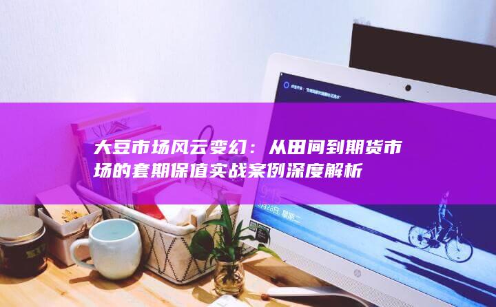 从田间到期货市场的套期保值实战案例深度解析