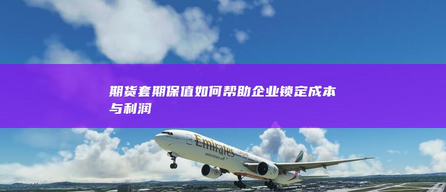 期货套期保值如何帮助企业锁定成本与利润