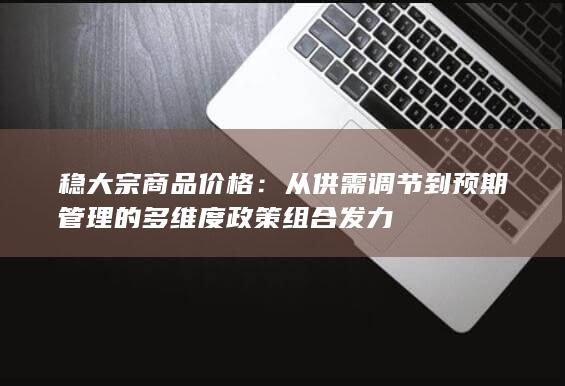从供需调节到预期管理的多维度政策组合发力