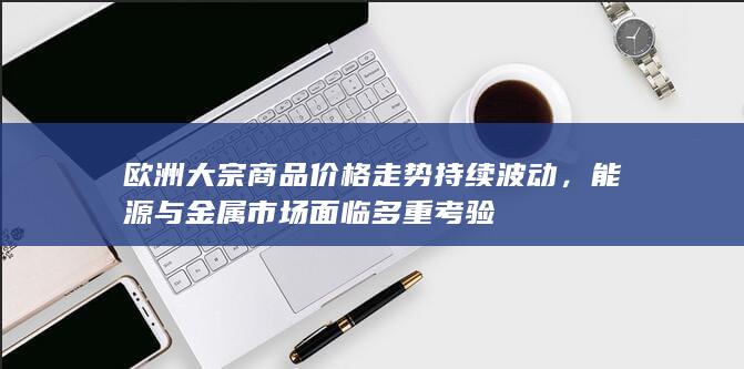 欧洲大宗商品价格走势持续波动