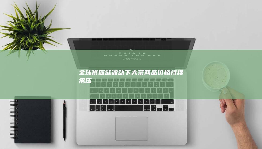 全球供应链波动下大宗商品价格持续承压