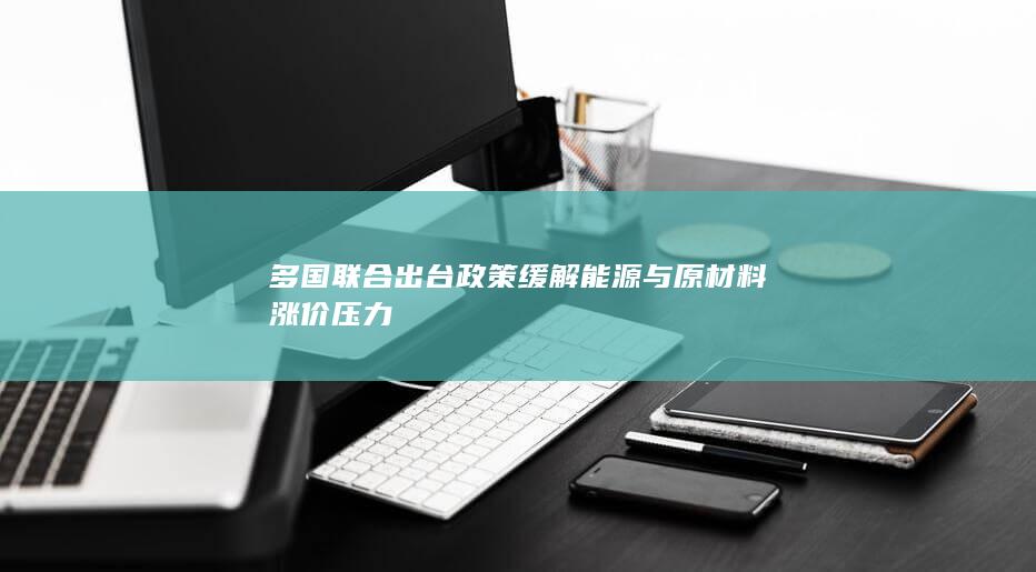 多国联合出台政策缓解能源与原材料涨价压力