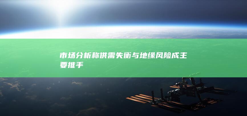 市场分析称供需失衡与地缘风险成主要推手