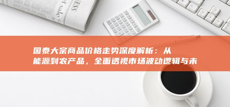 国泰大宗商品价格走势深度解析
