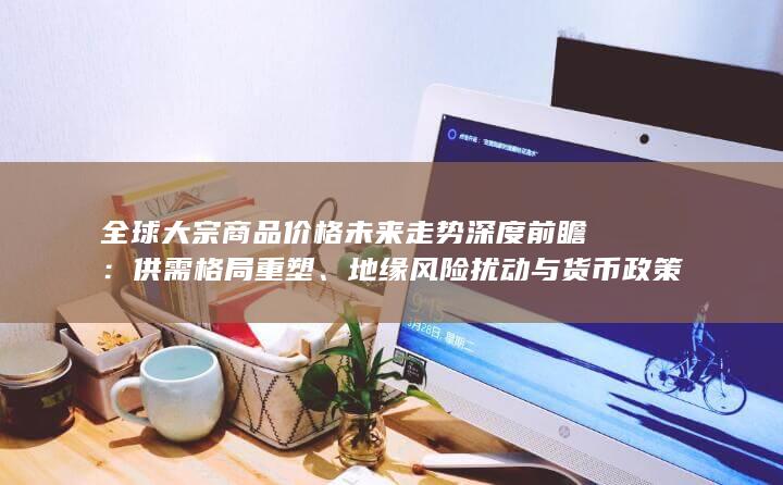 全球大宗商品价格未来走势深度前瞻