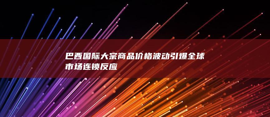 巴西国际大宗商品价格波动引爆全球市场连锁反应