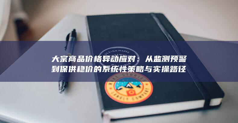 从监测预警到保供稳价的系统性策略与实操路径