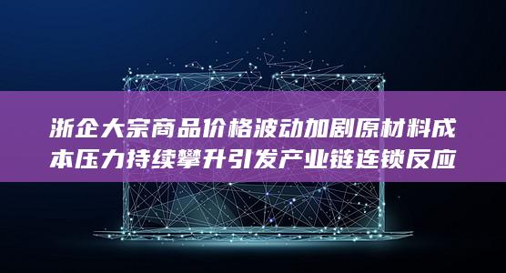 原材料成本压力持续攀升引发产业链连锁反应