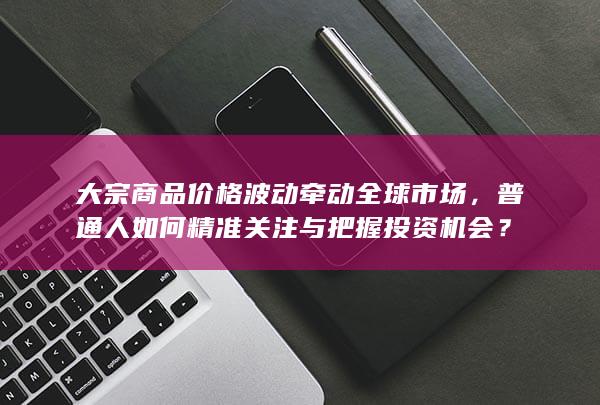 大宗商品价格波动牵动全球市场