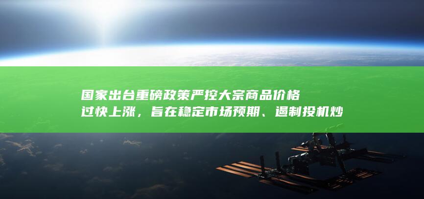 国家出台重磅政策严控大宗商品价格过快上涨