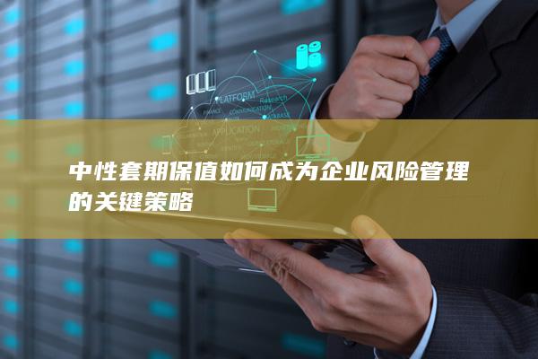 中性套期保值如何成为企业风险管理的关键策略
