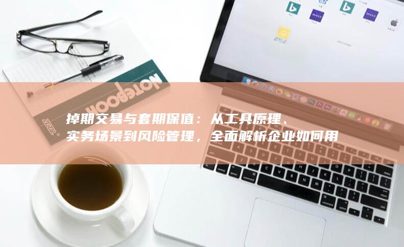 全面解析企业如何用掉期交易实现套期保值目标