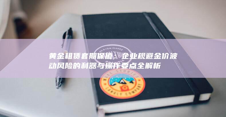 企业规避金价波动风险的利器与操作要点全解析