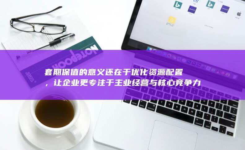 套期保值的意义还在于优化资源配置