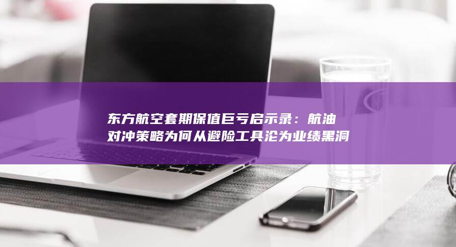 航油对冲策略为何从避险工具沦为业绩黑洞