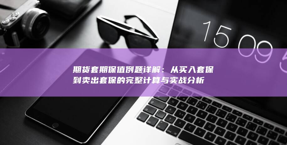 从买入套保到卖出套保的完整计算与实战分析