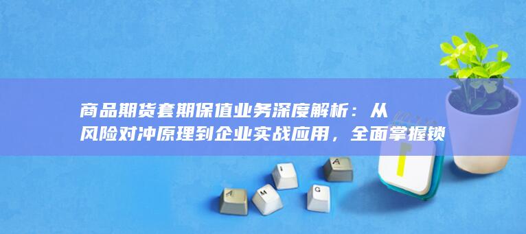 商品期货套期保值业务深度解析