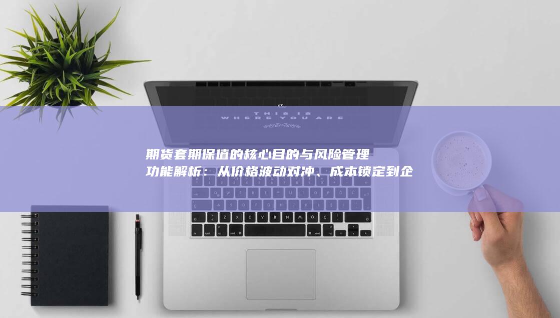 期货套期保值的核心目的与风险管理功能解析